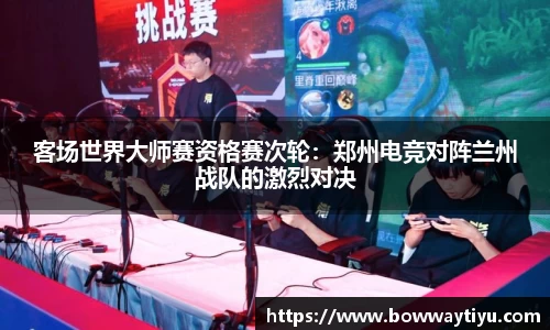 客场世界大师赛资格赛次轮：郑州电竞对阵兰州战队的激烈对决