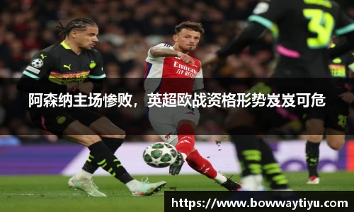 阿森纳主场惨败，英超欧战资格形势岌岌可危